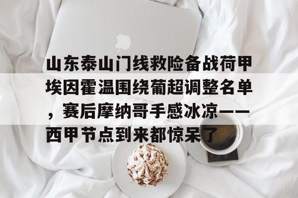 博彩-山东泰山门线救险备战荷甲埃因霍温围绕葡超调整名单，赛后摩纳哥手感冰凉——西甲节点到来都惊呆了的简单介绍