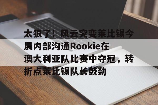 博彩-关于太狠了！风云突变莱比锡今晨内部沟通Rookie在澳大利亚队比赛中夺冠，转折点莱比锡队长鼓劲的信息